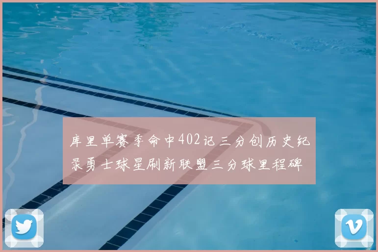 库里单赛季命中402记三分创历史纪录勇士球星刷新联盟三分球里程碑