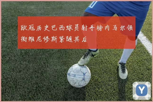 欧冠历史巴西球员射手榜内马尔领衔维尼修斯紧随其后