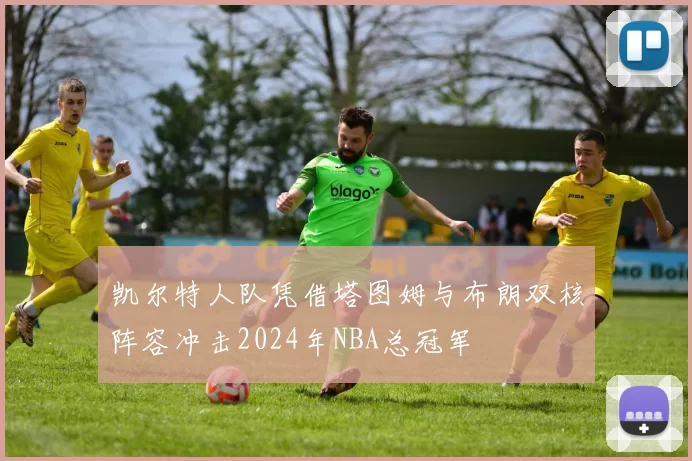 凯尔特人队凭借塔图姆与布朗双核阵容冲击2024年NBA总冠军
