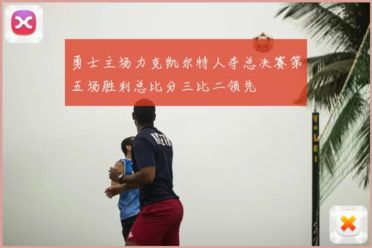 勇士主场力克凯尔特人夺总决赛第五场胜利总比分三比二领先