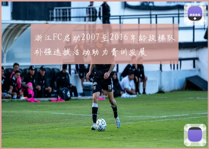 浙江FC启动2007至2016年龄段梯队补强选拔活动助力青训发展