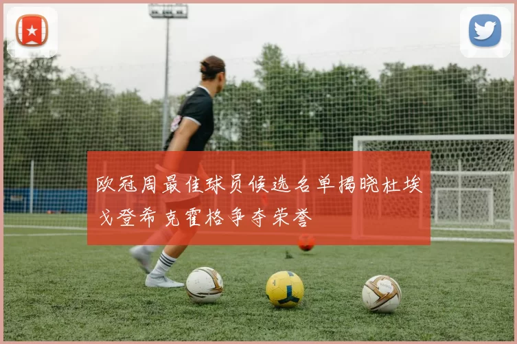 欧冠周最佳球员候选名单揭晓杜埃戈登希克霍格争夺荣誉
