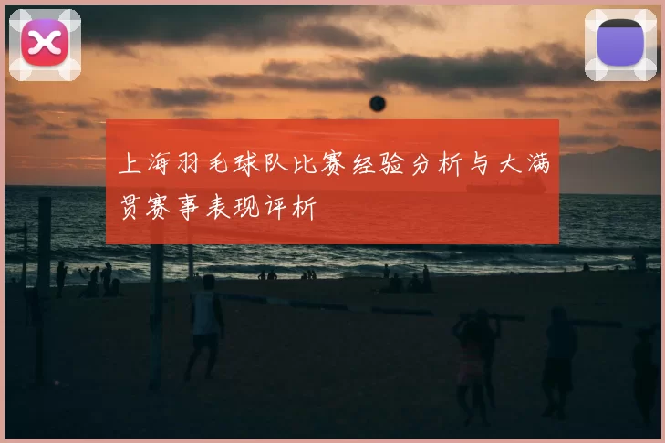 上海羽毛球队比赛经验分析与大满贯赛事表现评析
