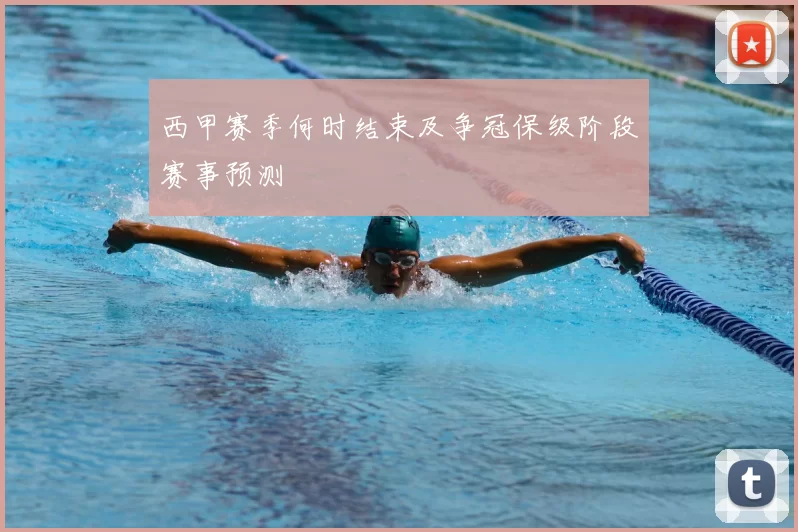 西甲赛季何时结束及争冠保级阶段赛事预测