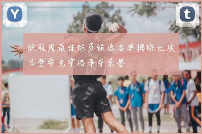 欧冠周最佳球员候选名单揭晓杜埃戈登希克霍格争夺荣誉