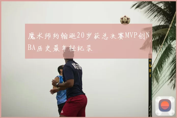 魔术师约翰逊20岁获总决赛MVP创NBA历史最年轻纪录