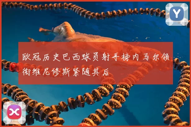 欧冠历史巴西球员射手榜内马尔领衔维尼修斯紧随其后