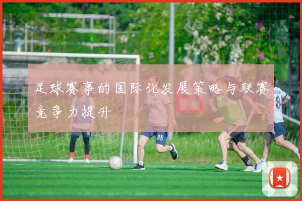 足球赛事的国际化发展策略与联赛竞争力提升