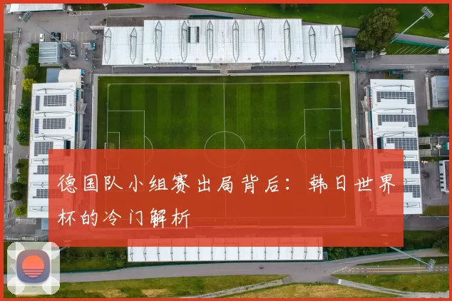 德国队小组赛出局背后:韩日世界杯的冷门解析