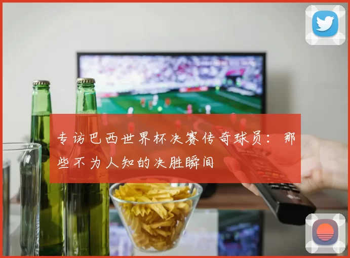 专访巴西世界杯决赛传奇球员：那些不为人知的决胜瞬间