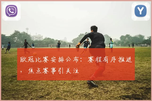 欧冠比赛安排公布：赛程有序推进，焦点赛事引关注