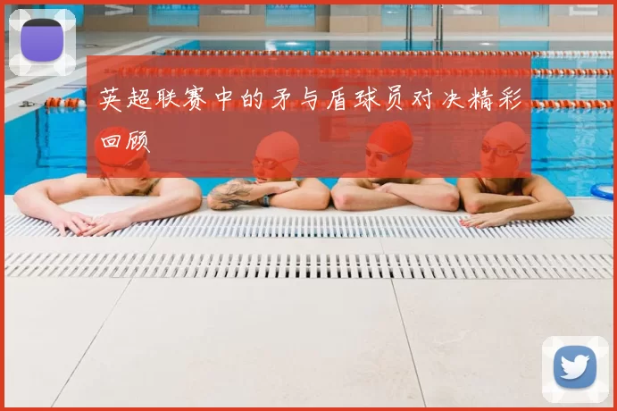 英超联赛中的矛与盾球员对决精彩回顾