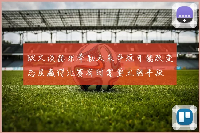 欧文谈赫尔泽勒未来争冠可能改变态度赢得比赛有时需要丑陋手段