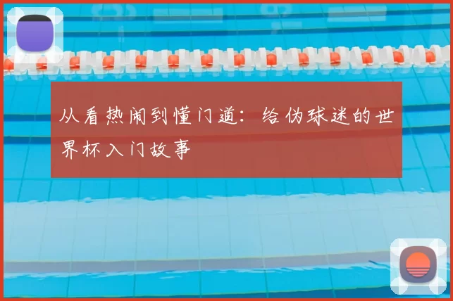 从看热闹到懂门道:给伪球迷的世界杯入门故事