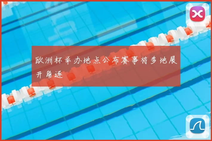 欧洲杯举办地点公布赛事将多地展开角逐