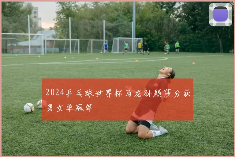 2024乒乓球世界杯马龙孙颖莎分获男女单冠军