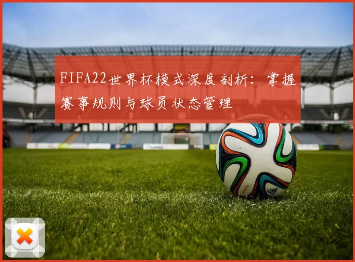 FIFA22世界杯模式深度剖析：掌握赛事规则与球员状态管理