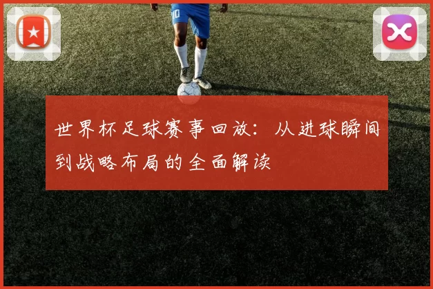 世界杯足球赛事回放:从进球瞬间到战略布局的全面解读