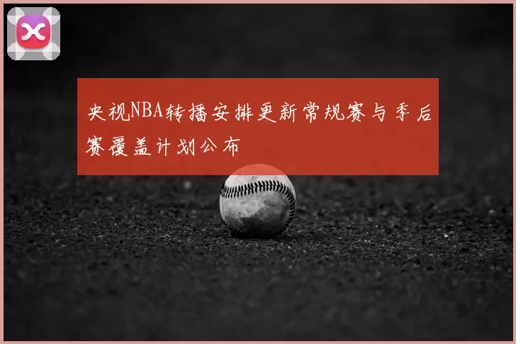 央视NBA转播安排更新常规赛与季后赛覆盖计划公布