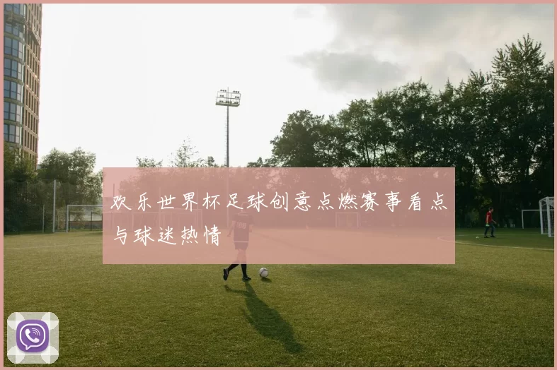 欢乐世界杯足球创意点燃赛事看点与球迷热情