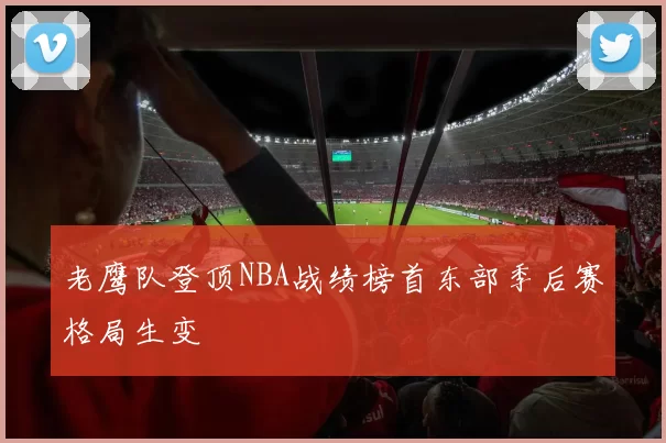 老鹰队登顶NBA战绩榜首东部季后赛格局生变
