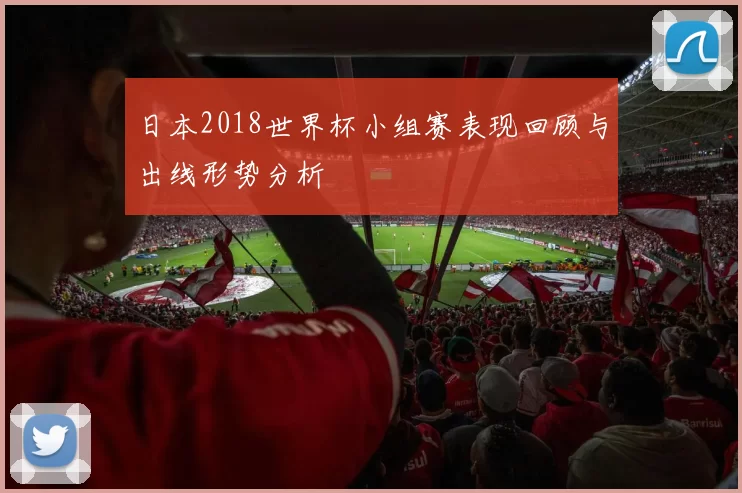 日本2018世界杯小组赛表现回顾与出线形势分析