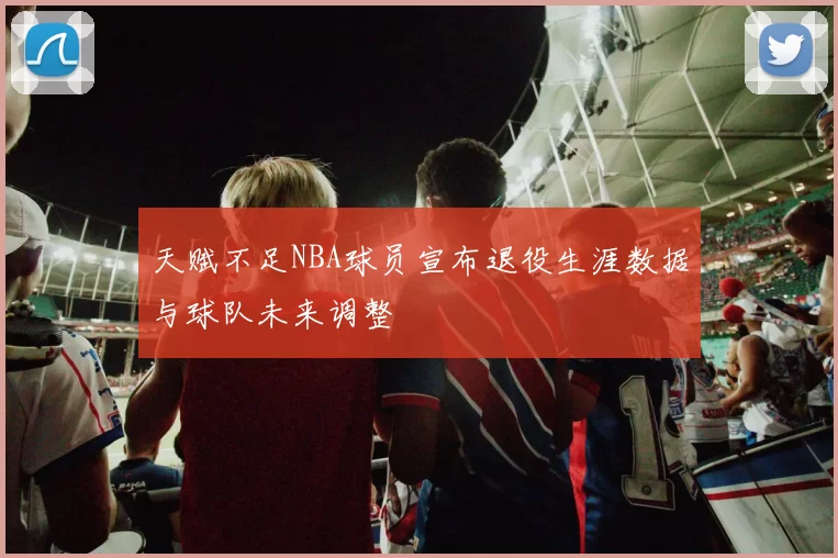 天赋不足NBA球员宣布退役生涯数据与球队未来调整