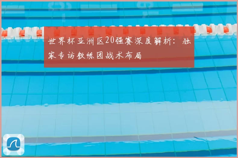 世界杯亚洲区20强赛深度解析:独家专访教练团战术布局
