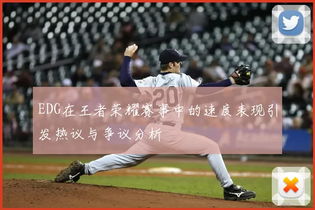 EDG在王者荣耀赛事中的速度表现引发热议与争议分析