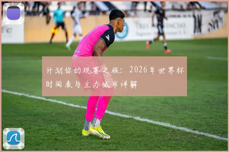 计划你的观赛之旅:2026年世界杯时间表与主办城市详解