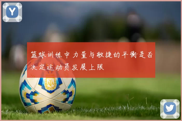 篮球训练中力量与敏捷的平衡是否决定运动员发展上限