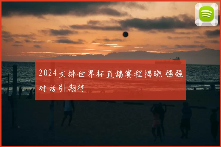 2024女排世界杯直播赛程揭晓 强强对话引期待