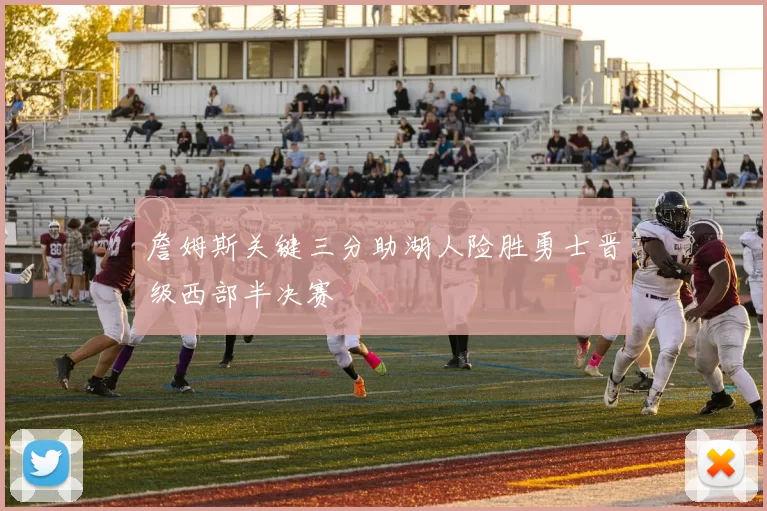 詹姆斯关键三分助湖人险胜勇士晋级西部半决赛