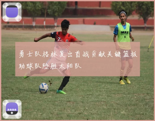 勇士队格林复出首战贡献关键篮板助球队险胜太阳队