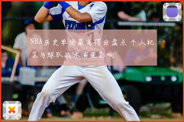 NBA历史单场最高得分盘点 个人纪录与球队战术演变影响