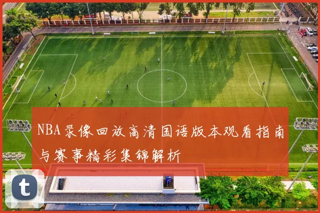NBA录像回放高清国语版本观看指南与赛事精彩集锦解析