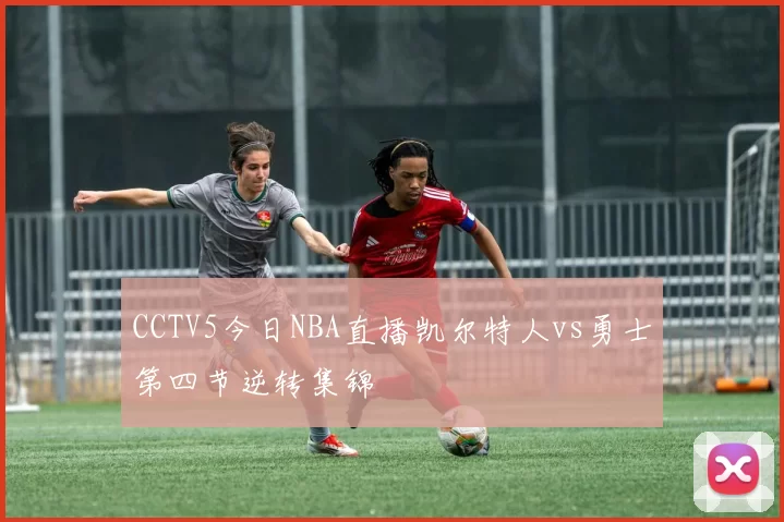 CCTV5今日NBA直播凯尔特人vs勇士第四节逆转集锦