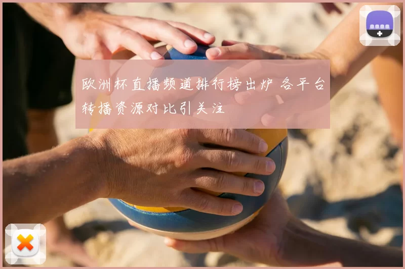 欧洲杯直播频道排行榜出炉 各平台转播资源对比引关注