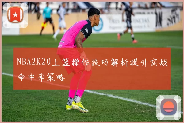 NBA2K20上篮操作技巧解析提升实战命中率策略