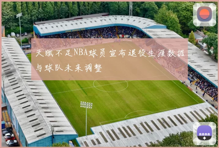 天赋不足NBA球员宣布退役生涯数据与球队未来调整