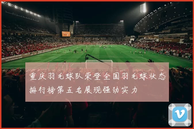 重庆羽毛球队荣登全国羽毛球状态排行榜第五名展现强劲实力
