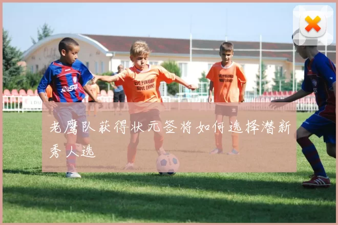 老鹰队获得状元签将如何选择潜新秀人选