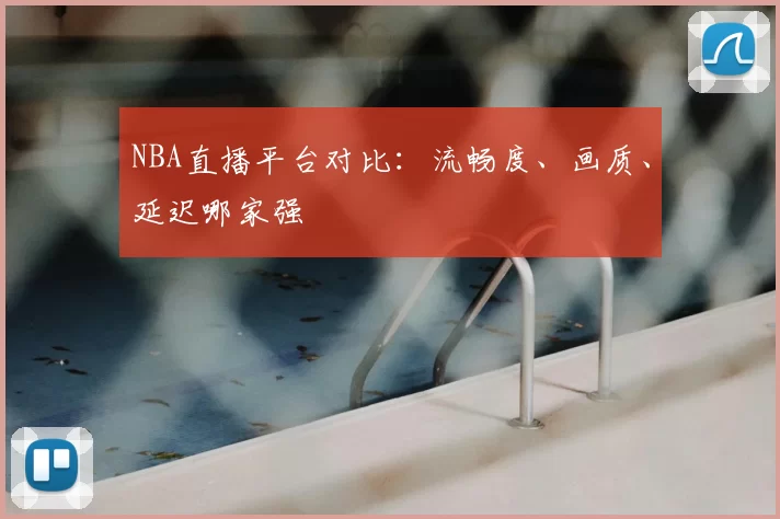 NBA直播平台对比：流畅度、画质、延迟哪家强