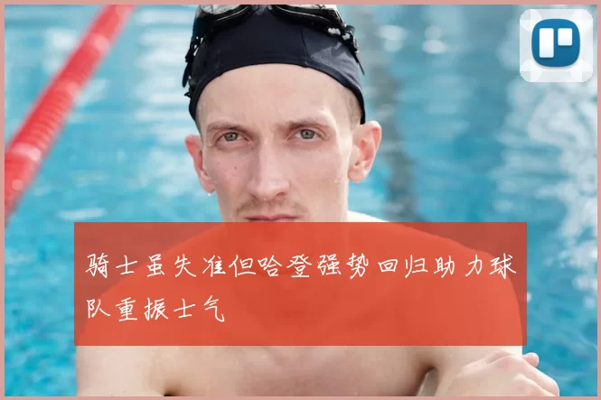 骑士虽失准但哈登强势回归助力球队重振士气