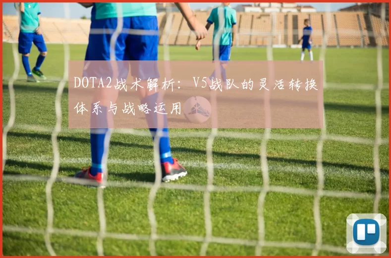 DOTA2战术解析：V5战队的灵活转换体系与战略运用