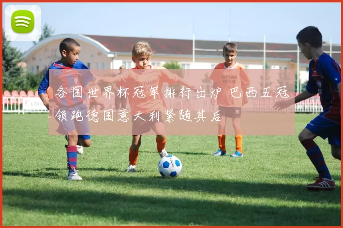 各国世界杯冠军排行出炉 巴西五冠领跑德国意大利紧随其后