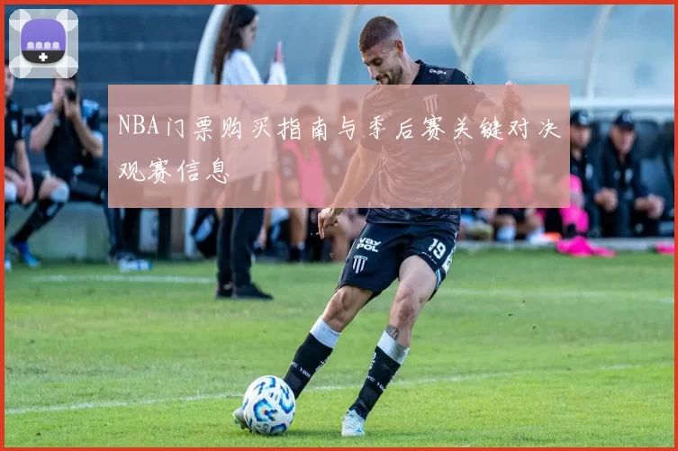NBA门票购买指南与季后赛关键对决观赛信息