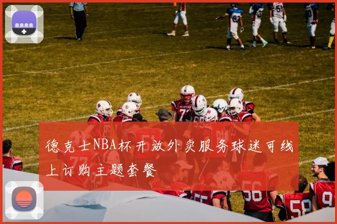 德克士NBA杯开放外卖服务球迷可线上订购主题套餐