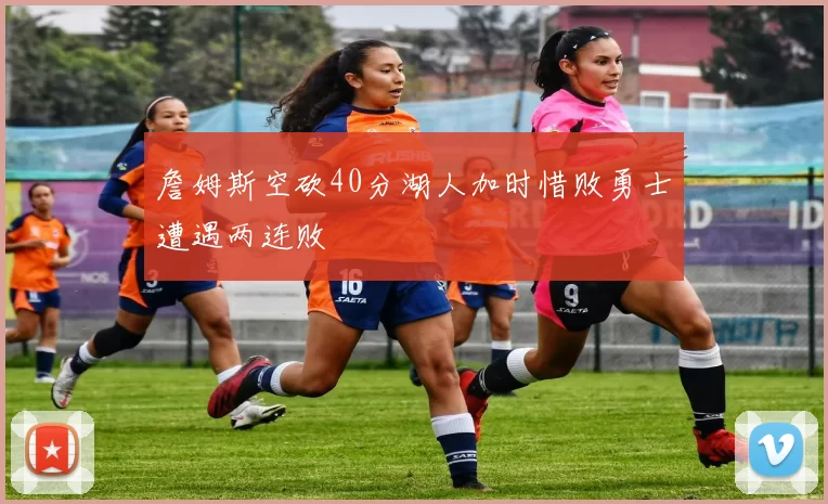 詹姆斯空砍40分湖人加时惜败勇士遭遇两连败