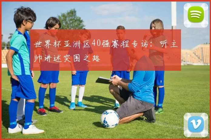世界杯亚洲区40强赛程专访：听主帅讲述突围之路